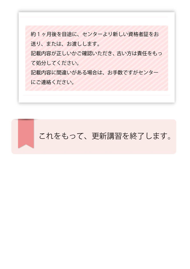 約一ヶ月後を目処に新しい資格者証を送付、またはお渡しします。
これを持って、更新講習を終了します。