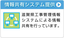 情報共有システム提供 滋賀県工事管理情報システムによる情報共有を行なっています。